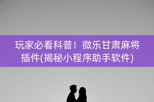 玩家必看科普！微乐甘肃麻将插件(揭秘小程序助手软件)