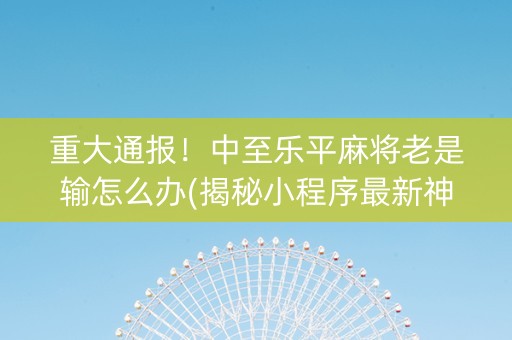 重大通报！中至乐平麻将老是输怎么办(揭秘小程序最新神器下载)
