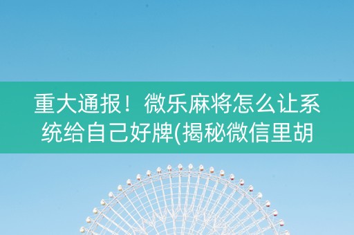 重大通报！微乐麻将怎么让系统给自己好牌(揭秘微信里胡牌神器)