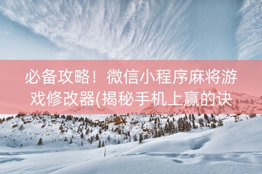 必备攻略！微信小程序麻将游戏修改器(揭秘手机上赢的诀窍)