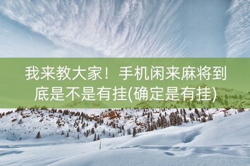 我来教大家！手机闲来麻将到底是不是有挂(确定是有挂)