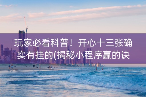 玩家必看科普！开心十三张确实有挂的(揭秘小程序赢的诀窍)