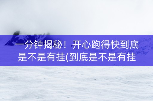 一分钟揭秘！开心跑得快到底是不是有挂(到底是不是有挂)