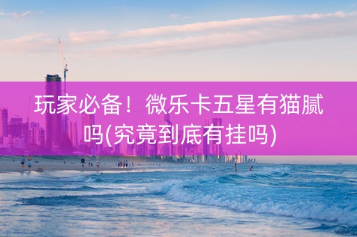 玩家必备！微乐卡五星有猫腻吗(究竟到底有挂吗)