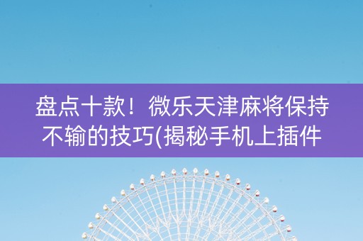盘点十款！微乐天津麻将保持不输的技巧(揭秘手机上插件下载)