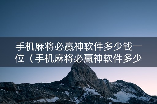 手机麻将必赢神软件多少钱一位（手机麻将必赢神软件多少钱一位）