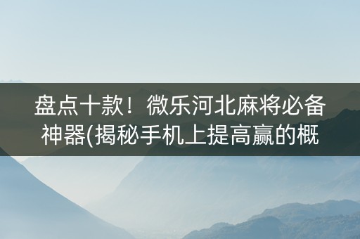 盘点十款！微乐河北麻将必备神器(揭秘手机上提高赢的概率)