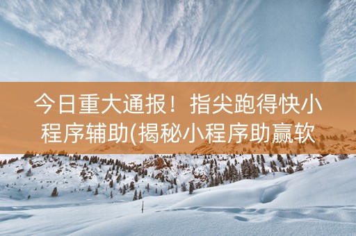 今日重大通报！指尖跑得快小程序辅助(揭秘小程序助赢软件)