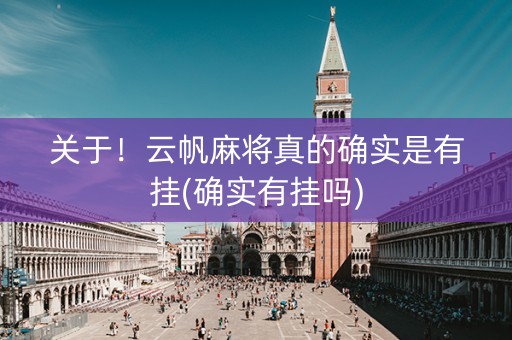 关于！云帆麻将真的确实是有挂(确实有挂吗)