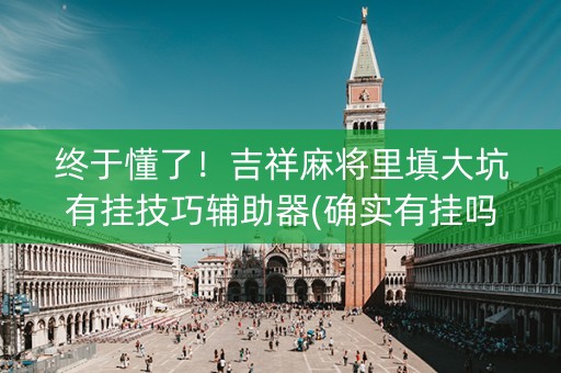 终于懂了！吉祥麻将里填大坑有挂技巧辅助器(确实有挂吗)