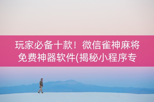 玩家必备十款！微信雀神麻将免费神器软件(揭秘小程序专用神器下载)