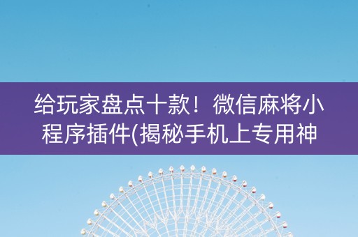 给玩家盘点十款！微信麻将小程序插件(揭秘手机上专用神器下载)