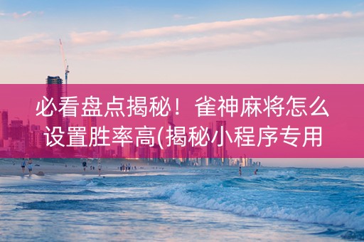 必看盘点揭秘！雀神麻将怎么设置胜率高(揭秘小程序专用神器下载)