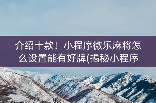 介绍十款！小程序微乐麻将怎么设置能有好牌(揭秘小程序系统发好牌)