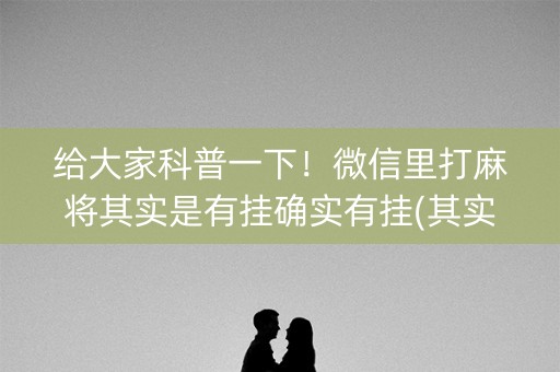 给大家科普一下！微信里打麻将其实是有挂确实有挂(其实确实有挂)