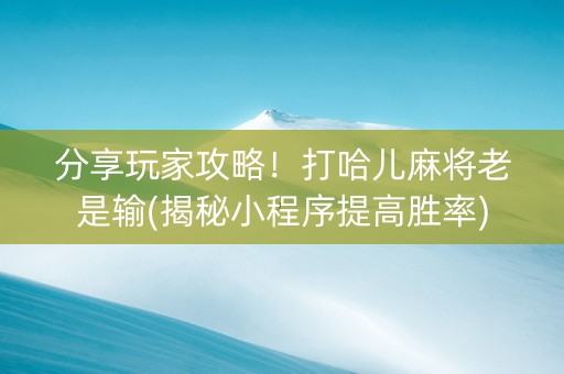 分享玩家攻略！打哈儿麻将老是输(揭秘小程序提高胜率)