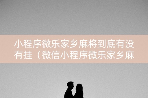 小程序微乐家乡麻将到底有没有挂（微信小程序微乐家乡麻将开挂方法）