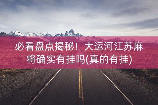 必看盘点揭秘！大运河江苏麻将确实有挂吗(真的有挂)