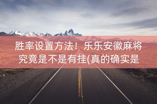 胜率设置方法！乐乐安徽麻将究竟是不是有挂(真的确实是有挂)