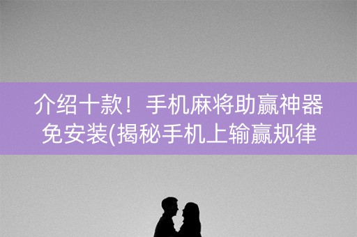 介绍十款！手机麻将助赢神器免安装(揭秘手机上输赢规律)