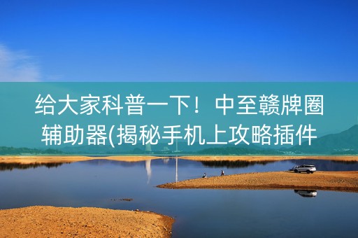 给大家科普一下！中至赣牌圈辅助器(揭秘手机上攻略插件)
