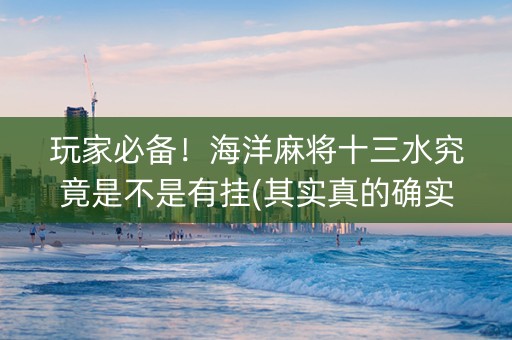 玩家必备！海洋麻将十三水究竟是不是有挂(其实真的确实有挂)