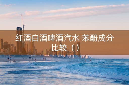 红酒白酒啤酒汽水 苯酚成分比较（）