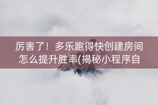 厉害了！多乐跑得快创建房间怎么提升胜率(揭秘小程序自建房怎么赢)