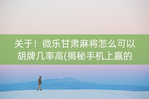 关于！微乐甘肃麻将怎么可以胡牌几率高(揭秘手机上赢的秘诀)