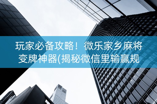 玩家必备攻略！微乐家乡麻将变牌神器(揭秘微信里输赢规律)