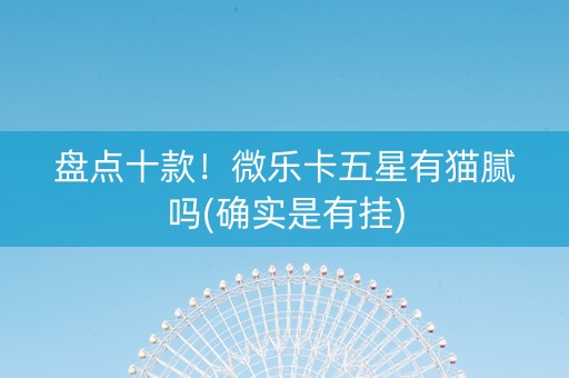 盘点十款！微乐卡五星有猫腻吗(确实是有挂)