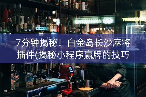 7分钟揭秘！白金岛长沙麻将插件(揭秘小程序赢牌的技巧)