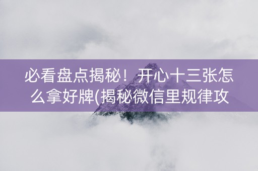 必看盘点揭秘！开心十三张怎么拿好牌(揭秘微信里规律攻略)
