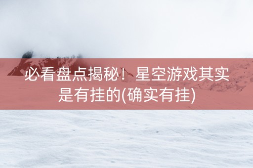 必看盘点揭秘！星空游戏其实是有挂的(确实有挂)