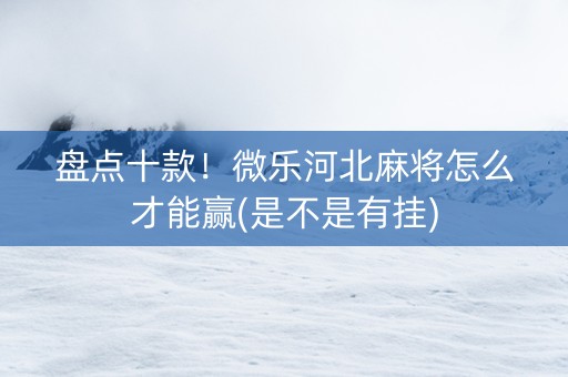 盘点十款！微乐河北麻将怎么才能赢(是不是有挂)