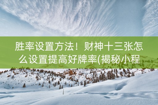 胜率设置方法！财神十三张怎么设置提高好牌率(揭秘小程序插件免费)