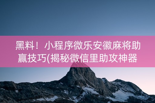 黑料！小程序微乐安徽麻将助赢技巧(揭秘微信里助攻神器)