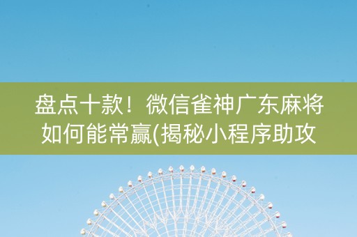 盘点十款！微信雀神广东麻将如何能常赢(揭秘小程序助攻神器)