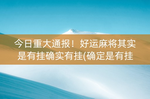 今日重大通报！好运麻将其实是有挂确实有挂(确定是有挂)