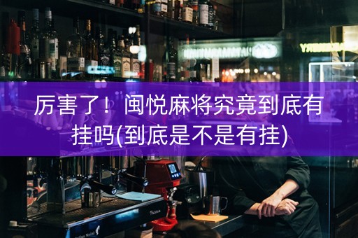 厉害了！闽悦麻将究竟到底有挂吗(到底是不是有挂)