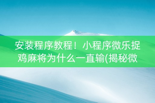 安装程序教程！小程序微乐捉鸡麻将为什么一直输(揭秘微信里必备神器)