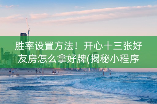 胜率设置方法！开心十三张好友房怎么拿好牌(揭秘小程序赢的秘诀)