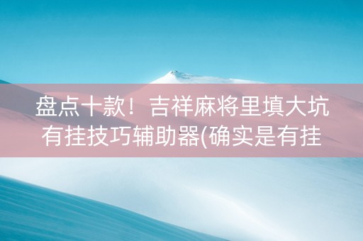 盘点十款！吉祥麻将里填大坑有挂技巧辅助器(确实是有挂的)