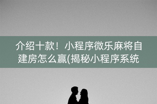 介绍十款！小程序微乐麻将自建房怎么赢(揭秘小程序系统发好牌)
