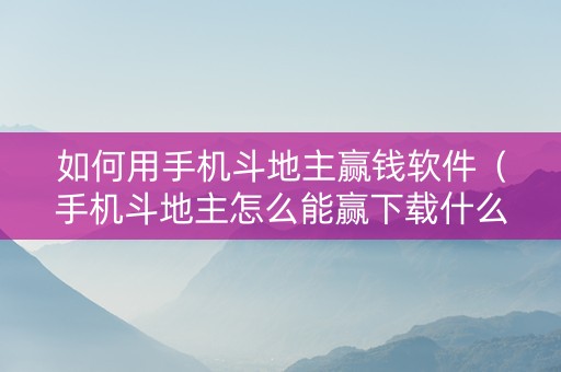 如何用手机斗地主赢钱软件（手机斗地主怎么能赢下载什么）