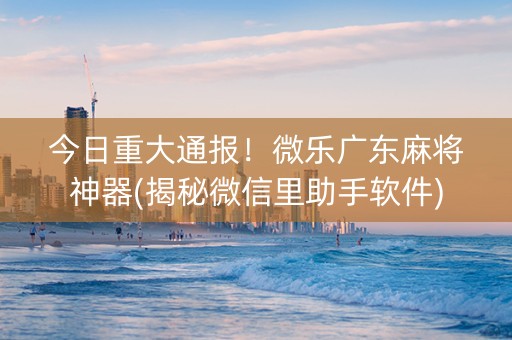 今日重大通报！微乐广东麻将神器(揭秘微信里助手软件)