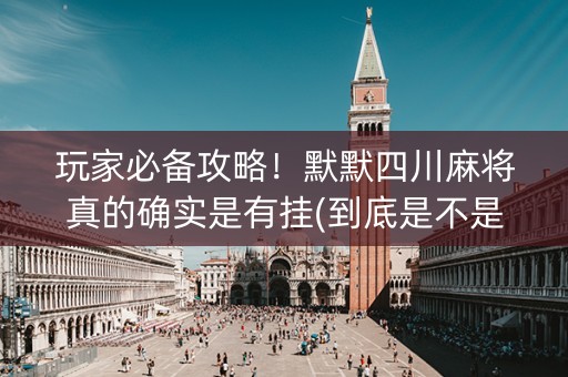 玩家必备攻略！默默四川麻将真的确实是有挂(到底是不是有挂)