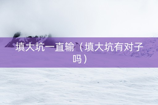 填大坑一直输（填大坑有对子吗）