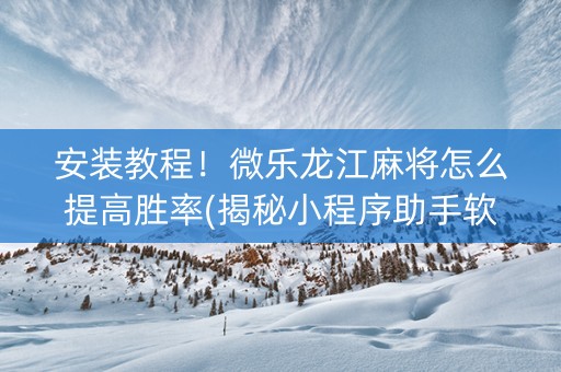 安装教程！微乐龙江麻将怎么提高胜率(揭秘小程序助手软件)