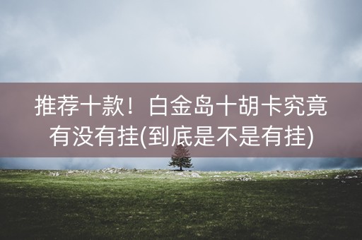 推荐十款！白金岛十胡卡究竟有没有挂(到底是不是有挂)